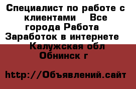 Специалист по работе с клиентами  - Все города Работа » Заработок в интернете   . Калужская обл.,Обнинск г.